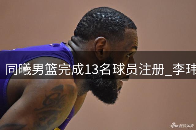 同曦男篮完成13名球员注册 李玮颢获3年合约