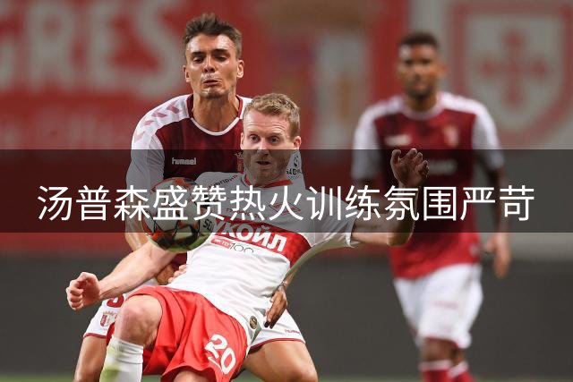 汤普森盛赞热火训练氛围严苛