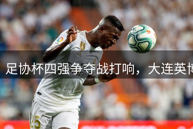 足协杯四强争夺战打响，大连英博迎战上海申花