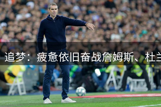 追梦：疲惫依旧奋战詹姆斯、杜兰特与火箭第一线